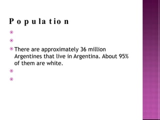 Population There are approximately 36 million Argentines that live in Argentina. About 95% of them are white. 