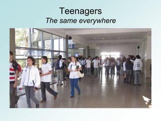Teenagers
The same everywhere
 