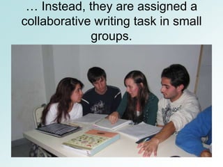 … Instead, they are assigned a
collaborative writing task in small
             groups.
 