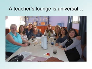 A teacher’s lounge is universal…
 