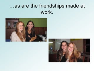 …as are the friendships made at
             work.
 