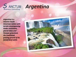 Argentina is a
massive South
American nation with
terrain encompassing
Andes mountains,
glacial lakes and
Pampas grassland,
the traditional
grazing ground of its
famed beef cattle.
Business Consulting
S ANCTUM
 