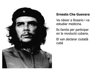Ernesto Che Guevara Va nàixer a Rosario i va estudiar medicina. Es famós per participar en la revolució cubana. El van declarar ciutadà cubà 