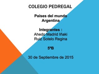 COLEGIO PEDREGAL
Países del mundo
Argentina
Integrantes :
Ahedo Madrid Iñaki
Ruiz Sotelo Regina
5ºB
30 de Septiembre de 2015
 
