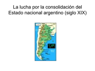 La lucha por la consolidaci ó n del Estado nacional argentino  (siglo XIX) 