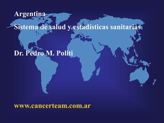 Argentina
Sistema de salud y estadísticas sanitarias
Dr. Pedro M. Politi
www.cancerteam.com.ar
 