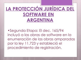 LA PROTECCIÓN JURÍDICA DEL SOFTWARE EN ARGENTINA Segunda Etapa: El dec. 165/94 incluyó a las obras de software en la enumeración de las obras amparadas por la ley 11.723 y estableció el procedimiento de registración. 