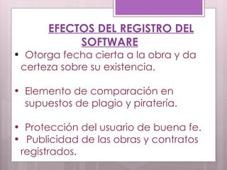 EFECTOS DEL REGISTRO DEL SOFTWARE Otorga fecha cierta a la obra y da  certeza sobre su existencia. Elemento de comparación en  supuestos de plagio y piratería. Protección del usuario de buena fe. Publicidad de las obras y contratos  registrados. 