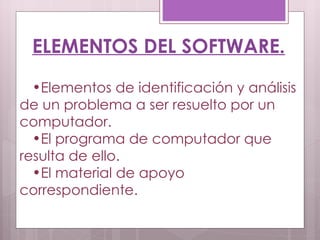 ELEMENTOS DEL SOFTWARE. Elementos de identificación y análisis de un problema a ser resuelto por un computador. El programa de computador que resulta de ello. El material de apoyo correspondiente. 