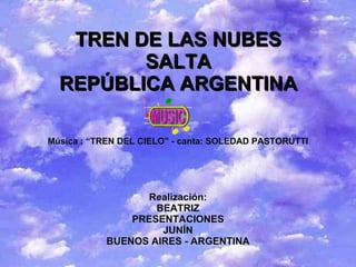 TREN DE LAS NUBES SALTA REPÚBLICA ARGENTINA Música : “TREN DEL CIELO” - canta: SOLEDAD PASTORUTTI Realización: BEATRIZ PRESENTACIONES JUNÍN BUENOS AIRES - ARGENTINA 