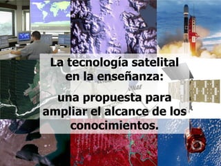 La tecnología satelital
en la enseñanza:
una propuesta para
ampliar el alcance de los
conocimientos.
 
