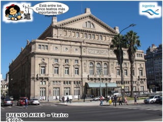 B U E N O S AI R E S – Te a t r o
C o l ó n .
Está entre los
Cinco teatros más
importantes del
mundo
 