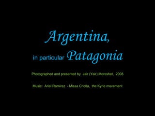 Argentina , in particular  Patagonia Photographed and presented by  Jair (Yair) Moreshet,  2008 Music:  Ariel Ramirez  - Missa Criolla,  the Kyrie  movement 
