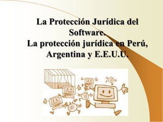 La Protección Jurídica del
          Software.
La protección jurídica en Perú,
    Argentina y E.E.U.U.
 