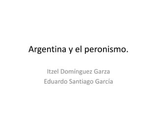 Argentina y el peronismo.

    Itzel Domínguez Garza
   Eduardo Santiago García
 