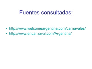 Fuentes consultadas: http :// www.welcomeargentina.com /carnavales/ http :// www.encarnaval.com /Argentina/ 