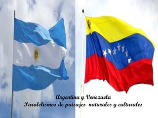 Argentina y Venezuela
Paralelismos de paisajes naturales y culturales
 