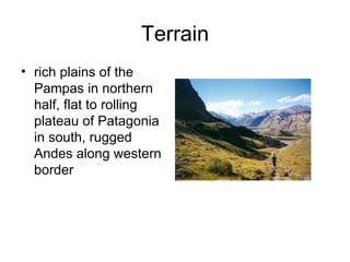 Terrain rich plains of the Pampas in northern half, flat to rolling plateau of Patagonia in south, rugged Andes along western border  
