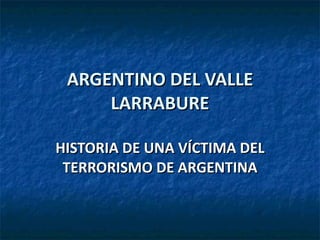 ARGENTINO DEL VALLE LARRABURE HISTORIA DE UNA VÍCTIMA DEL TERRORISMO DE ARGENTINA 