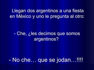 Llegan dos argentinos a una fiesta en México y uno le pregunta al otro:  - No che… que se jodan…!!!! - Che, ¿les decimos que somos argentinos?  