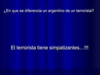 ¿En que se diferencia un argentino de un terrorista?  El terrorista tiene simpatizantes…!!! 