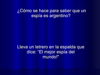 ¿Cómo se hace para saber que un espía es argentino?  Lleva un letrero en la espalda que dice: “El mejor espía del mundo!" 