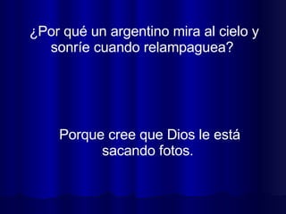 ¿Por qué un argentino mira al cielo y sonríe cuando relampaguea?  Porque cree que Dios le está sacando fotos.  