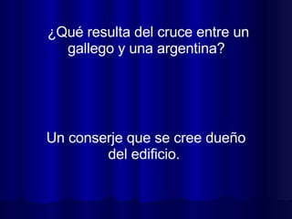 ¿Qué resulta del cruce entre un gallego y una argentina?  Un conserje que se cree dueño del edificio.  