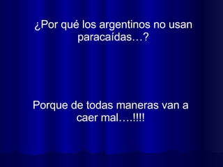 ¿Por qué los argentinos no usan paracaídas…? Porque de todas maneras van a caer mal….!!!! 