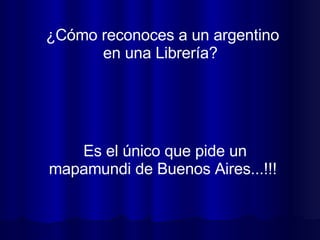 ¿Cómo reconoces a un argentino en una Librería?  Es el único que pide un mapamundi de Buenos Aires...!!!  