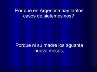 Por qué en Argentina hay tantos casos de sietemesinos?  Porque ni su madre los aguanta nueve meses. 