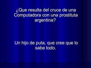 ¿Que resulta del cruce de una Computadora con una prostituta argentina?  Un hijo de puta, que cree que lo sabe todo.  