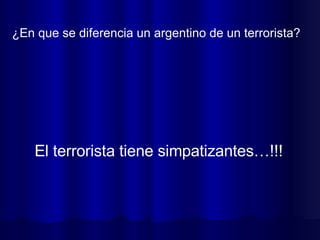 ¿En que se diferencia un argentino de un terrorista?  El terrorista tiene simpatizantes…!!! 