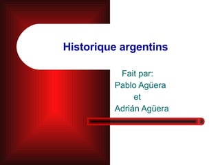 Historique argentins Fait par: Pablo Agüera et Adrián Agüera 