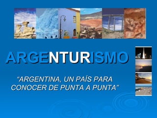 ARGE NTUR ISMO “ ARGENTINA, UN PAÍS PARA CONOCER DE PUNTA A PUNTA” 