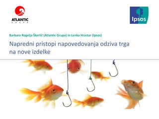 Ipsos Marketing
Napredni pristopi napovedovanja odziva trga
na nove izdelke
Barbara Rogelja Škerlič (Atlantic Grupa) in Lenka Hrastar (Ipsos)
 