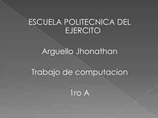 ESCUELA POLITECNICA DEL
        EJERCITO

  Arguello Jhonathan

Trabajo de computacion

         1ro A
 
