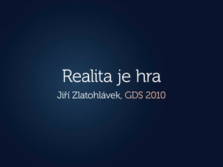 Realita je hra
Jiří Zlatohlávek, GDS 2010
 