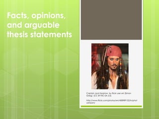 Facts, opinions, and arguable thesis statements,[object Object],Captain Jack Sparrow  by flickr user xrrr (Simon Greig)  (CC BY-NC-SA 2.0) ,[object Object],http://www.flickr.com/photos/xrrr/408989152/in/photostream/,[object Object]