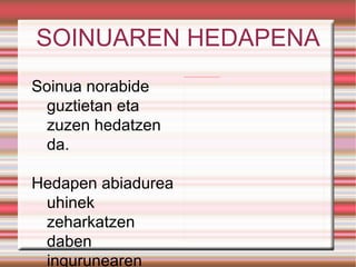 SOINUAREN HEDAPENA Soinua norabide guztietan eta zuzen hedatzen da. Hedapen abiadurea uhinek zeharkatzen daben ingurunearen araberakoa. 