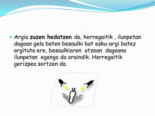  Argia zuzen hedatzen da, horregaitik , ilunpetan

dagoan gela baten besaulki bat esku-argi batez
argituta ere, besaulkiaren atzean dagoana
ilunpetan egongo da oraindik. Horregaitik
gerizpea sortzen da.

 