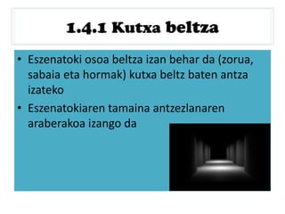 1.4.1 Kutxa beltza
• Eszenatoki osoa beltza izan behar da (zorua,
sabaia eta hormak) kutxa beltz baten antza
izateko
• Eszenatokiaren tamaina antzezlanaren
araberakoa izango da
 