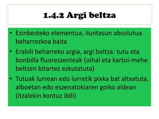 1.4.2 Argi beltza
• Ezinbesteko elementua, iluntasun absolutua
beharrezkoa baita
• Erabili beharreko argia, argi beltza: tutu eta
bonbilla fluoreszenteak (oihal eta kartoi-mehe
beltzen bitartez ezkutatuta)
• Tutuak lurrean edo lurretik pixka bat altxatuta,
alboetan edo eszenatokiaren goiko aldean
(itzalekin kontuz ibili)
 