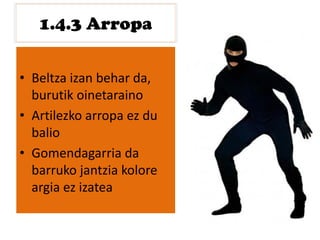 1.4.3 Arropa
• Beltza izan behar da,
burutik oinetaraino
• Artilezko arropa ez du
balio
• Gomendagarria da
barruko jantzia kolore
argia ez izatea
 