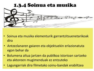 1.3.4 Soinua eta musika
• Soinua eta musika elementurik garrantzitsuenetarikoak
dira
• Antzezlanaren gaiaren eta objektuekin erlazionatuta
egon behar da
• Bolumena altua jartzen da publikoa istorioan sartzeko
eta aktoreen mugimenduak ez entzuteko
• Lagungarriak dira filmetako soinu-bandak erabiltzea
 