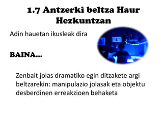 1.7 Antzerki beltza Haur
Hezkuntzan
Adin hauetan ikusleak dira
BAINA…
Zenbait jolas dramatiko egin ditzakete argi
beltzarekin: manipulazio jolasak eta objektu
desberdinen erreakzioen behaketa
 