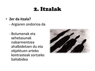 2. Itzalak
• Zer da itzala?
- Argiaren ondorioa da
- Bolumenak eta
xehetasunak
nabarmentzea
ahalbidetzen du eta
objektuen arteko
kontrasteak sortzeko
baliabidea
 