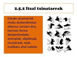 2.5.2 Itzal txinatarrak
Eskuko atzamarrak
modu desberdinetan
elkartuz sortzen dira,
horman forma
desberdinetako
animaliak, objektuak,
munstroak, etab.
irudikatu ahal izateko
 