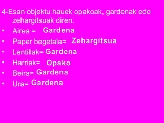 4-Esan objektu hauek opakoak, gardenak edo
zehargitsuak diren.
• Airea =
• Paper begetala=
• Lentillak=
• Harriak=
• Beira=
• Ura=
 