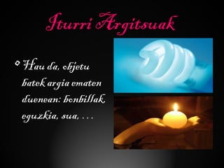Iturri Argitsuak
•Hau da, objetu
batek argia ematen
duenean: bonbillak,
eguzkia, sua, …
 